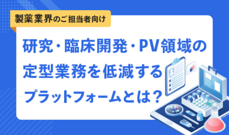 研究・臨床開発・PV領域の定型業務を圧倒的に低減するプラットフォームとは？